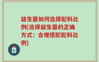 益生菌如何选择配料比例(选择益生菌的正确方式：合理搭配配料比例)