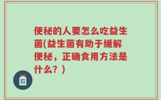 便秘的人要怎么吃益生菌(益生菌有助于缓解便秘，正确食用方法是什么？)