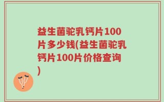 益生菌驼乳钙片100片多少钱(益生菌驼乳钙片100片价格查询)