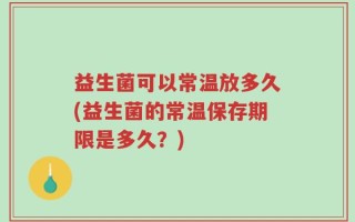 益生菌可以常温放多久(益生菌的常温保存期限是多久？)