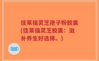 佳莱福灵芝孢子粉胶囊(佳莱福灵芝胶囊：滋补养生好选择。)