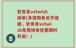 软骨素vetwish拼单(多宠物骨关节保健，软骨素vetwish免费拼单优惠限时开启！)