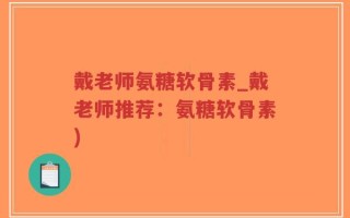 戴老师氨糖软骨素_戴老师推荐：氨糖软骨素)