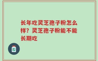 长年吃灵芝孢子粉怎么样？灵芝孢子粉能不能长期吃