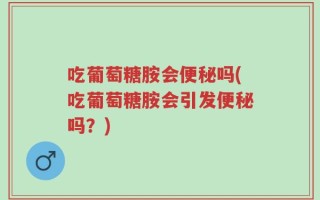 吃葡萄糖胺会便秘吗(吃葡萄糖胺会引发便秘吗？)