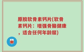 原胶软骨素钙片(软骨素钙片：增强骨骼健康，适合任何年龄层)