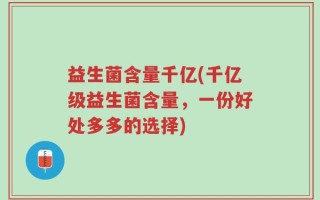 益生菌含量千亿(千亿级益生菌含量，一份好处多多的选择)