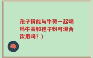 孢子粉能与牛蒡一起喝吗牛蒡和孢子粉可混合饮用吗？)