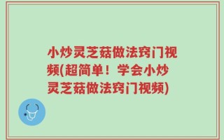 小炒灵芝菇做法窍门视频(超简单！学会小炒灵芝菇做法窍门视频)