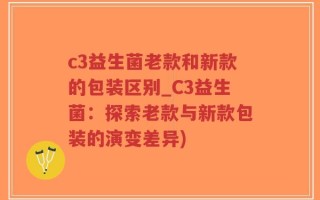 c3益生菌老款和新款的包装区别_C3益生菌：探索老款与新款包装的演变差异)