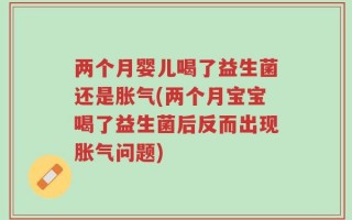 两个月婴儿喝了益生菌还是胀气(两个月宝宝喝了益生菌后反而出现胀气问题)