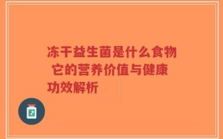 冻干益生菌是什么食物 它的营养价值与健康功效解析
