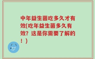 中年益生菌吃多久才有效(吃年益生菌多久有效？这是你需要了解的！)