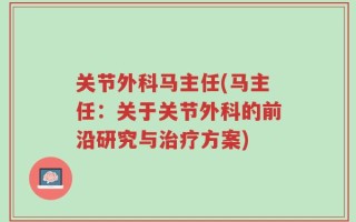 关节外科马主任(马主任：关于关节外科的前沿研究与治疗方案)