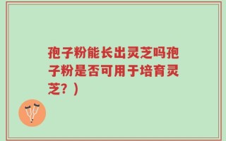 孢子粉能长出灵芝吗孢子粉是否可用于培育灵芝？)