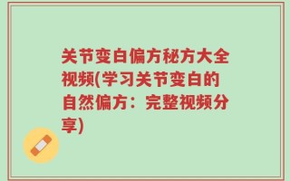 关节变白偏方秘方大全视频(学习关节变白的自然偏方：完整视频分享)