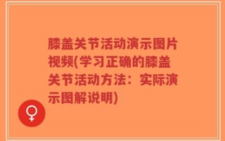 膝盖关节活动演示图片视频(学习正确的膝盖关节活动方法：实际演示图解说明)