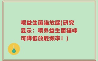 喂益生菌猫放屁(研究显示：喂养益生菌猫咪可降低放屁频率！)