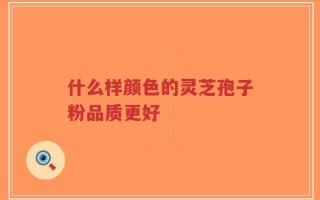 什么样颜色的灵芝孢子粉品质更好
