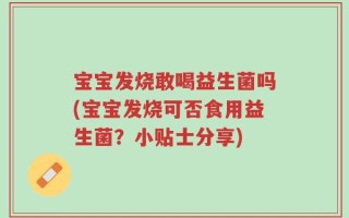 宝宝发烧敢喝益生菌吗(宝宝发烧可否食用益生菌？小贴士分享)