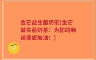 金芒益生菌奶茶(金芒益生菌奶茶：为你的肠道健康加油！)