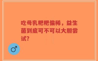 吃母乳粑粑偏稀，益生菌到底可不可以大胆尝试？