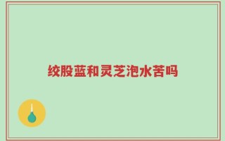 绞股蓝和灵芝泡水苦吗