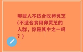哪些人不适合吃卵灵芝(不适合食用卵灵芝的人群，你是其中之一吗？)