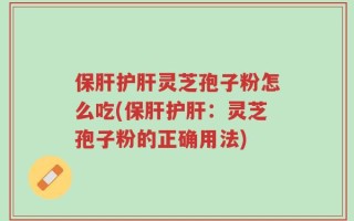 保肝护肝灵芝孢子粉怎么吃(保肝护肝：灵芝孢子粉的正确用法)