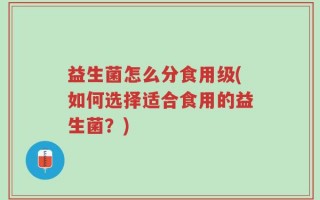 益生菌怎么分食用级(如何选择适合食用的益生菌？)