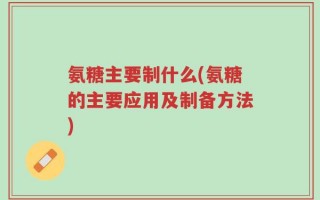 氨糖主要制什么(氨糖的主要应用及制备方法)