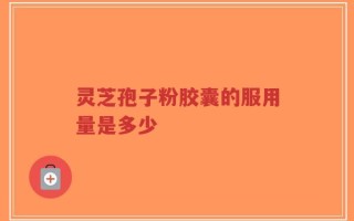 灵芝孢子粉胶囊的服用量是多少