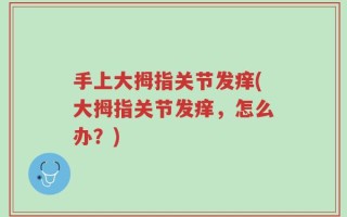 手上大拇指关节发痒(大拇指关节发痒，怎么办？)