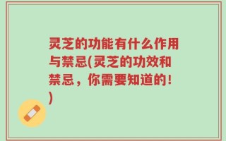 灵芝的功能有什么作用与禁忌(灵芝的功效和禁忌，你需要知道的！)