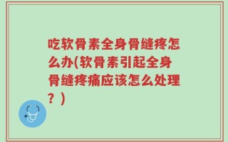 吃软骨素全身骨缝疼怎么办(软骨素引起全身骨缝疼痛应该怎么处理？)