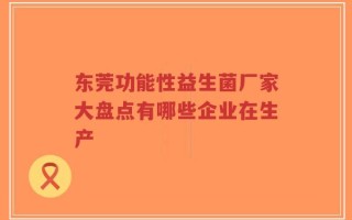 东莞功能性益生菌厂家大盘点有哪些企业在生产