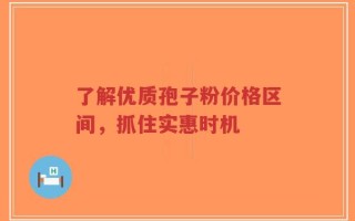 了解优质孢子粉价格区间，抓住实惠时机