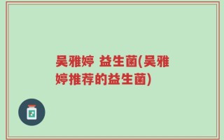 吴雅婷 益生菌(吴雅婷推荐的益生菌)