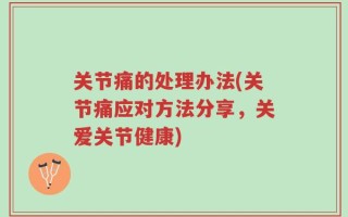 关节痛的处理办法(关节痛应对方法分享，关爱关节健康)