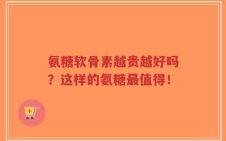 氨糖软骨素越贵越好吗？这样的氨糖最值得！
