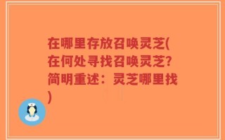 在哪里存放召唤灵芝(在何处寻找召唤灵芝？简明重述：灵芝哪里找)