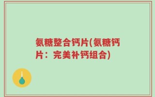 氨糖整合钙片(氨糖钙片：完美补钙组合)
