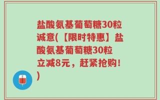 盐酸氨基葡萄糖30粒诚意(【限时特惠】盐酸氨基葡萄糖30粒 立减8元，赶紧抢购！)