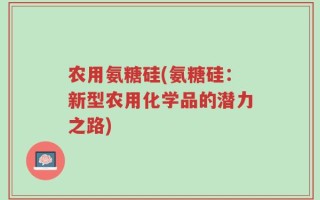 农用氨糖硅(氨糖硅：新型农用化学品的潜力之路)