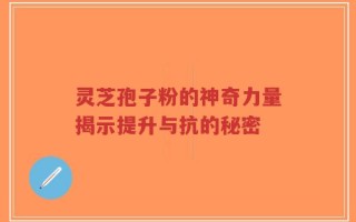 灵芝孢子粉的神奇力量揭示提升与抗的秘密