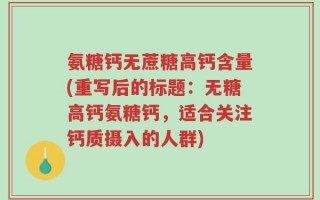 氨糖钙无蔗糖高钙含量(重写后的标题：无糖高钙氨糖钙，适合关注钙质摄入的人群)