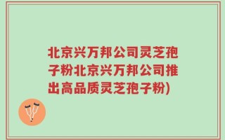 北京兴万邦公司灵芝孢子粉北京兴万邦公司推出高品质灵芝孢子粉)
