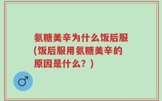 氨糖美辛为什么饭后服(饭后服用氨糖美辛的原因是什么？)
