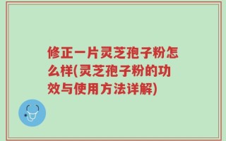 修正一片灵芝孢子粉怎么样(灵芝孢子粉的功效与使用方法详解)