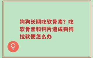 狗狗长期吃软骨素？吃软骨素和钙片造成狗狗拉软便怎么办
